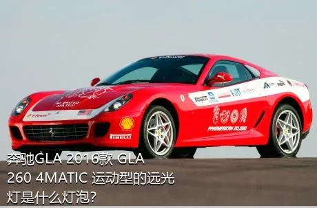 奔驰GLA 2016款 GLA 260 4MATIC 运动型的远光灯是什么灯泡？