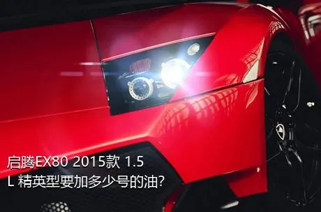 启腾EX80 2015款 1.5L 精英型要加多少号的油？