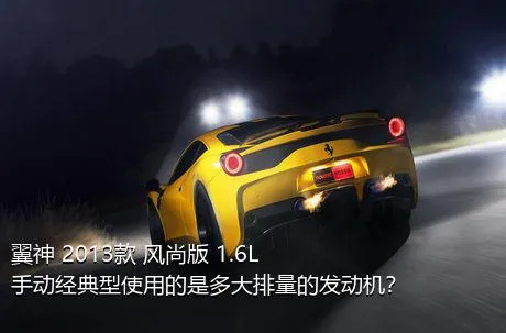 翼神 2013款 风尚版 1.6L 手动经典型使用的是多大排量的发动机？