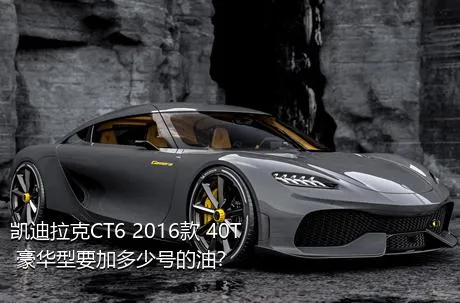 凯迪拉克CT6 2016款 40T 豪华型要加多少号的油？