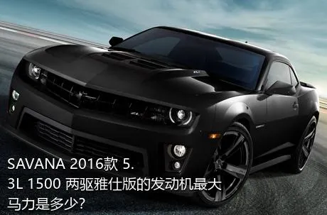 SAVANA 2016款 5.3L 1500 两驱雅仕版的发动机最大马力是多少？
