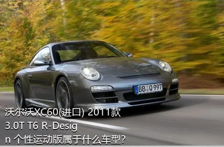 沃尔沃XC60(进口) 2011款 3.0T T6 R-Design 个性运动版属于什么车型？