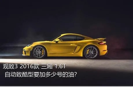观致3 2016款 三厢 1.6T 自动致酷型要加多少号的油？