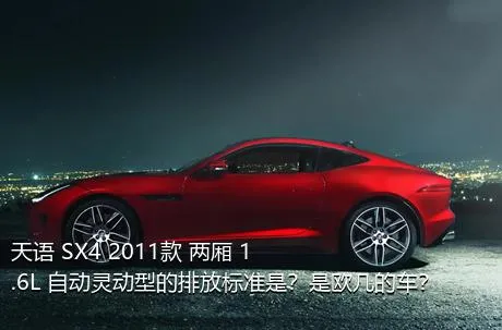 天语 SX4 2011款 两厢 1.6L 自动灵动型的排放标准是？是欧几的车？