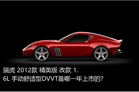 瑞虎 2012款 精英版 改款 1.6L 手动舒适型DVVT是哪一年上市的？