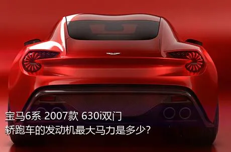 宝马6系 2007款 630i双门轿跑车的发动机最大马力是多少？