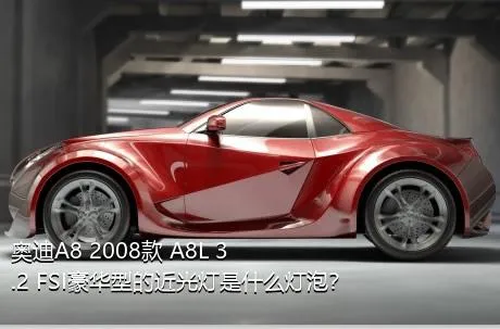 奥迪A8 2008款 A8L 3.2 FSI豪华型的近光灯是什么灯泡？