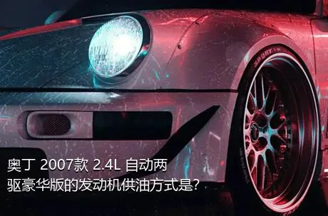 奥丁 2007款 2.4L 自动两驱豪华版的发动机供油方式是？