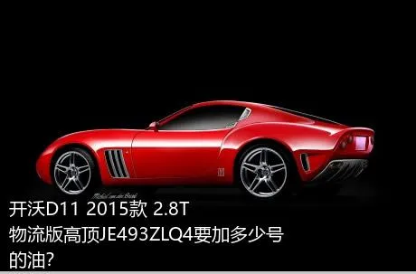 开沃D11 2015款 2.8T物流版高顶JE493ZLQ4要加多少号的油？
