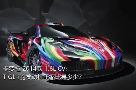 卡罗拉 2014款 1.6L CVT GL-i的发动机压缩比是多少？