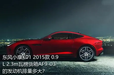 东风小康K01 2015款 0.9L 2.3m瓦楞货箱AF9-03的发动机排量多大？