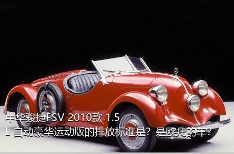 中华骏捷FSV 2010款 1.5L 自动豪华运动版的排放标准是？是欧几的车？