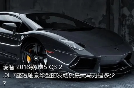 菱智 2013款 M5 Q3 2.0L 7座短轴豪华型的发动机最大马力是多少？