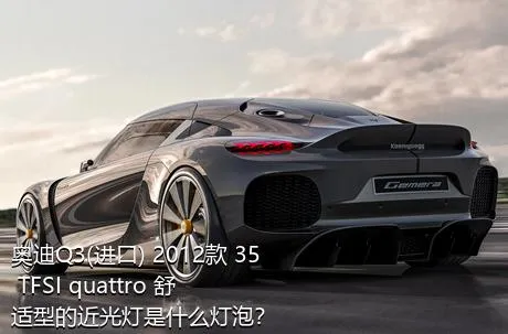 奥迪Q3(进口) 2012款 35 TFSI quattro 舒适型的近光灯是什么灯泡？