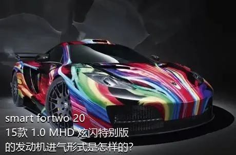 smart fortwo 2015款 1.0 MHD 炫闪特别版的发动机进气形式是怎样的？