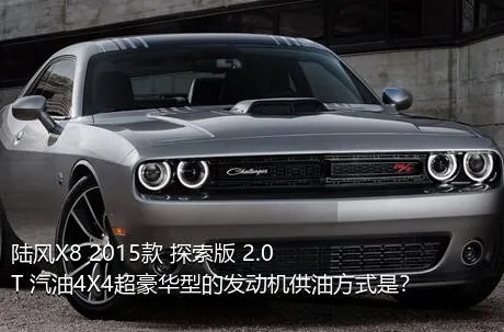 陆风X8 2015款 探索版 2.0T 汽油4X4超豪华型的发动机供油方式是？