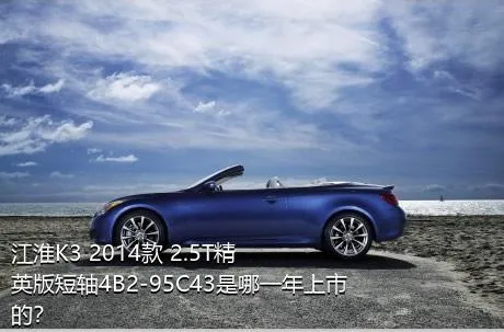 江淮K3 2014款 2.5T精英版短轴4B2-95C43是哪一年上市的？