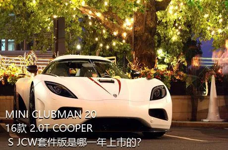 MINI CLUBMAN 2016款 2.0T COOPER S JCW套件版是哪一年上市的？
