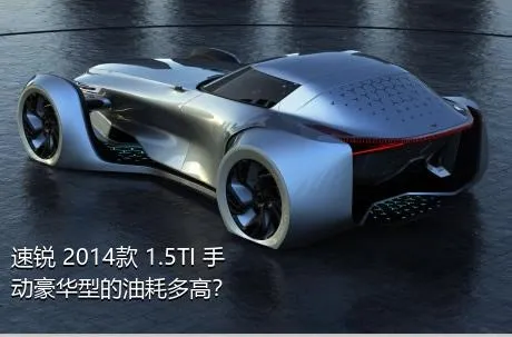 速锐 2014款 1.5TI 手动豪华型的油耗多高？