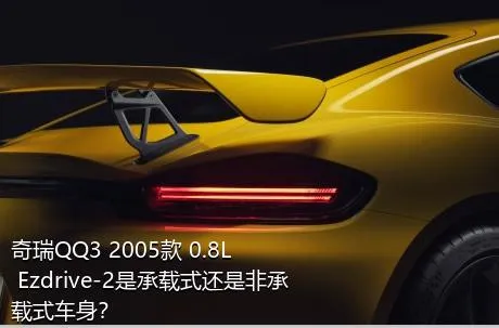 奇瑞QQ3 2005款 0.8L Ezdrive-2是承载式还是非承载式车身？