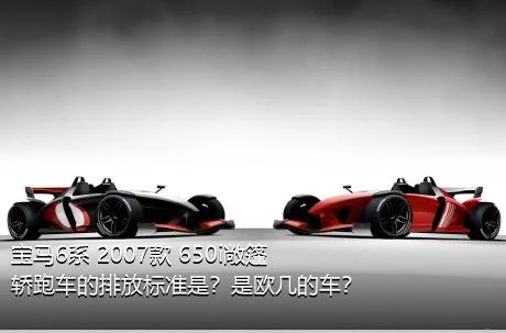 宝马6系 2007款 650i敞篷轿跑车的排放标准是？是欧几的车？