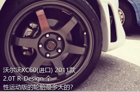 沃尔沃XC60(进口) 2011款 2.0T R-Design 个性运动版的轮胎是多大的？