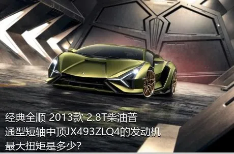 经典全顺 2013款 2.8T柴油普通型短轴中顶JX493ZLQ4的发动机最大扭矩是多少？