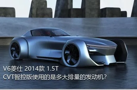 V6菱仕 2014款 1.5T CVT智控版使用的是多大排量的发动机？