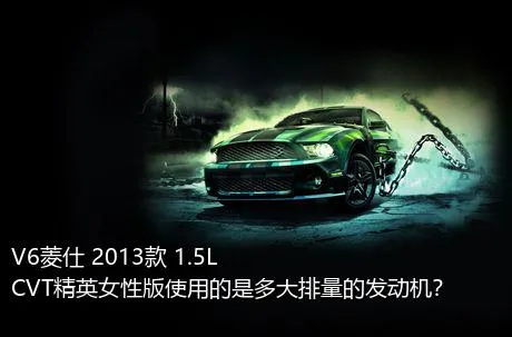 V6菱仕 2013款 1.5L CVT精英女性版使用的是多大排量的发动机？