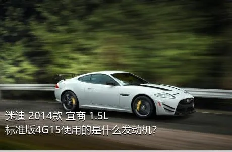 迷迪 2014款 宜商 1.5L 标准版4G15使用的是什么发动机？