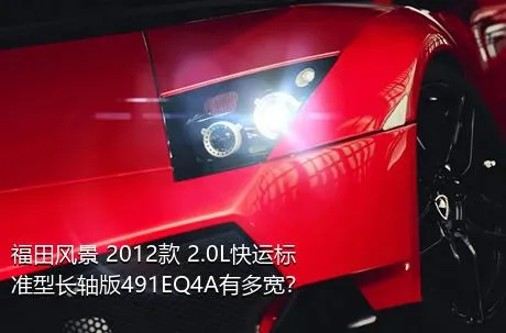 福田风景 2012款 2.0L快运标准型长轴版491EQ4A有多宽？