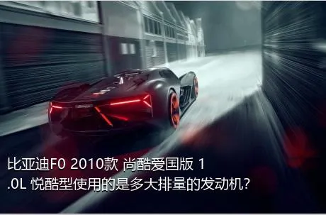 比亚迪F0 2010款 尚酷爱国版 1.0L 悦酷型使用的是多大排量的发动机？
