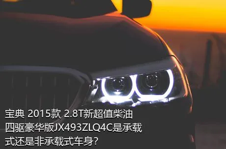 宝典 2015款 2.8T新超值柴油四驱豪华版JX493ZLQ4C是承载式还是非承载式车身？