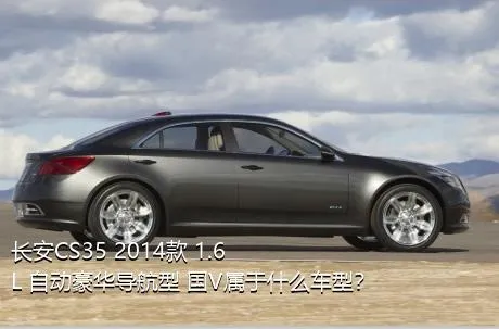 长安CS35 2014款 1.6L 自动豪华导航型 国V属于什么车型？