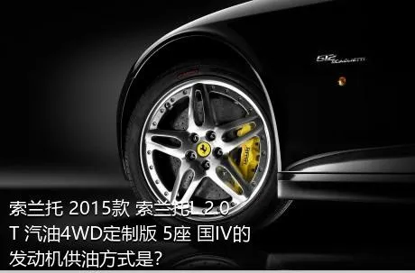 索兰托 2015款 索兰托L 2.0T 汽油4WD定制版 5座 国IV的发动机供油方式是？