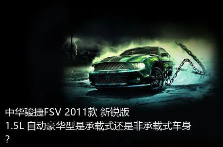 中华骏捷FSV 2011款 新锐版 1.5L 自动豪华型是承载式还是非承载式车身？