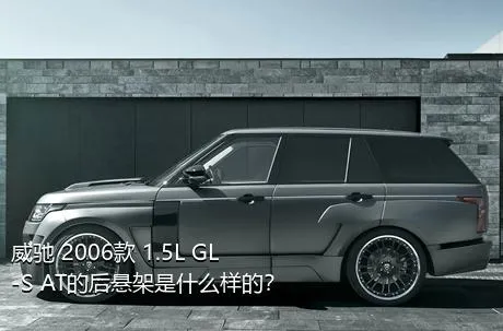 威驰 2006款 1.5L GL-S AT的后悬架是什么样的？