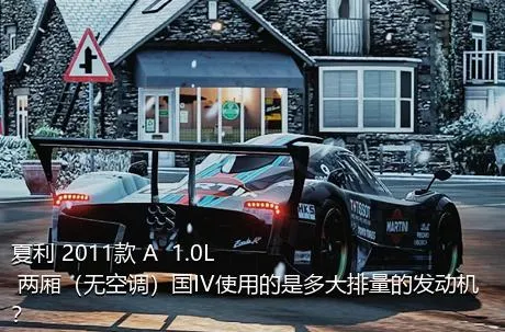 夏利 2011款 A+ 1.0L 两厢（无空调）国IV使用的是多大排量的发动机？