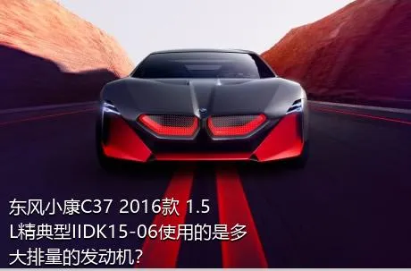 东风小康C37 2016款 1.5L精典型IIDK15-06使用的是多大排量的发动机？