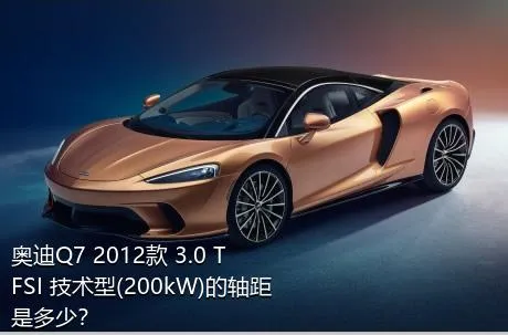 奥迪Q7 2012款 3.0 TFSI 技术型(200kW)的轴距是多少？
