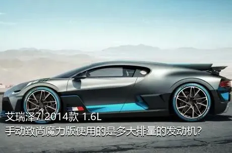 艾瑞泽7 2014款 1.6L 手动致尚魔力版使用的是多大排量的发动机？