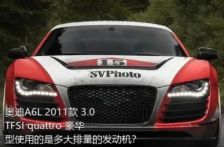 奥迪A6L 2011款 3.0 TFSI quattro 豪华型使用的是多大排量的发动机？