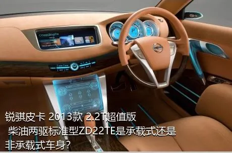 锐骐皮卡 2013款 2.2T超值版 柴油两驱标准型ZD22TE是承载式还是非承载式车身？