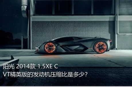 阳光 2014款 1.5XE CVT精英版的发动机压缩比是多少？