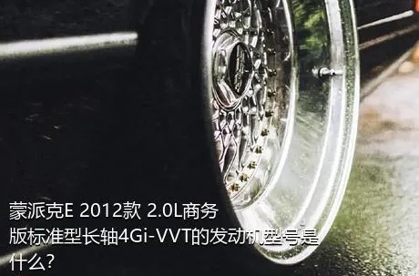 蒙派克E 2012款 2.0L商务版标准型长轴4Gi-VVT的发动机型号是什么？