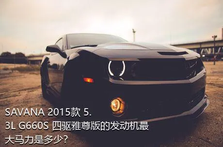 SAVANA 2015款 5.3L G660S 四驱雅尊版的发动机最大马力是多少？