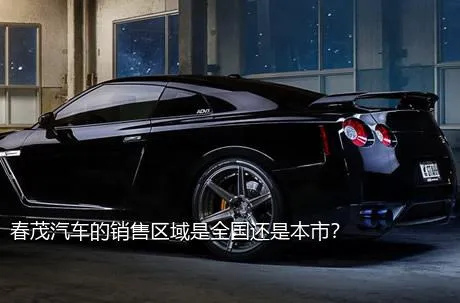 春茂汽车的销售区域是全国还是本市？