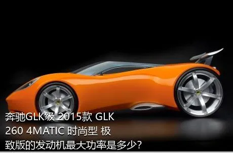 奔驰GLK级 2015款 GLK 260 4MATIC 时尚型 极致版的发动机最大功率是多少？