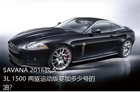 SAVANA 2016款 5.3L 1500 两驱运动版要加多少号的油？