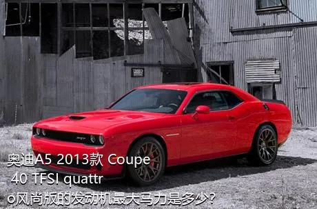 奥迪A5 2013款 Coupe 40 TFSI quattro风尚版的发动机最大马力是多少？